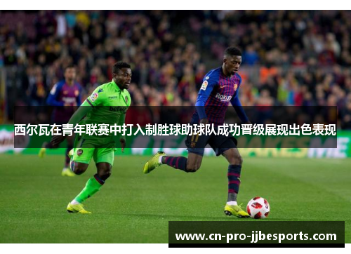 西尔瓦在青年联赛中打入制胜球助球队成功晋级展现出色表现