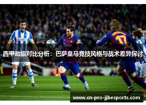 西甲劲旅对比分析:巴萨皇马竞技风格与战术差异探讨 西甲劲旅对比分析:巴萨皇马竞技风格与战术差异探讨