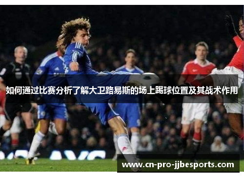 如何通过比赛分析了解大卫路易斯的场上踢球位置及其战术作用
