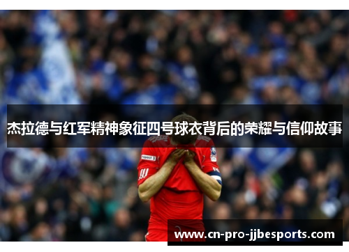 杰拉德与红军精神象征四号球衣背后的荣耀与信仰故事 杰拉德与红军精神象征四号球衣背后的荣耀与信仰故事