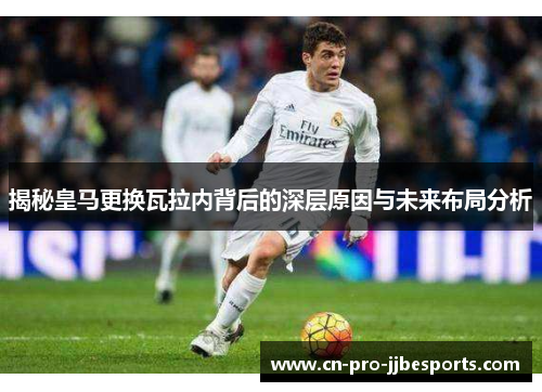 揭秘皇马更换瓦拉内背后的深层原因与未来布局分析 揭秘皇马更换瓦拉内背后的深层原因与未来布局分析