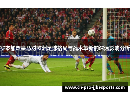 罗本加盟皇马对欧洲足球格局与战术革新的深远影响分析 罗本加盟皇马对欧洲足球格局与战术革新的深远影响分析