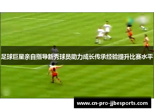 足球巨星亲自指导新秀球员助力成长传承经验提升比赛水平