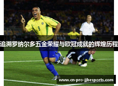追溯罗纳尔多五金荣耀与欧冠成就的辉煌历程 追溯罗纳尔多五金荣耀与欧冠成就的辉煌历程