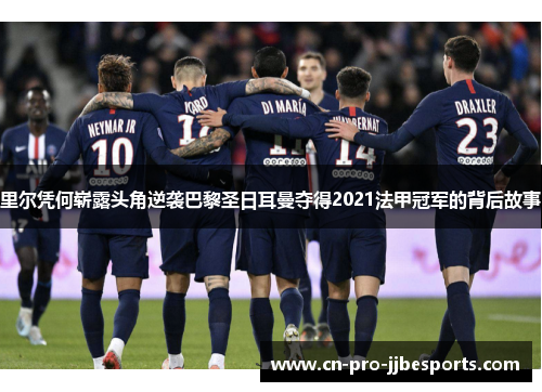 里尔凭何崭露头角逆袭巴黎圣日耳曼夺得2021法甲冠军的背后故事 里尔凭何崭露头角逆袭巴黎圣日耳曼夺得2021法甲冠军的背后故事