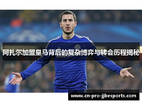 阿扎尔加盟皇马背后的复杂博弈与转会历程揭秘