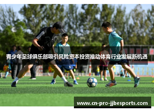 青少年足球俱乐部吸引风险资本投资推动体育行业发展新机遇