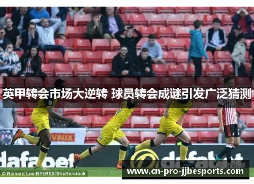 英甲转会市场大逆转 球员转会成谜引发广泛猜测 英甲转会市场大逆转 球员转会成谜引发广泛猜测