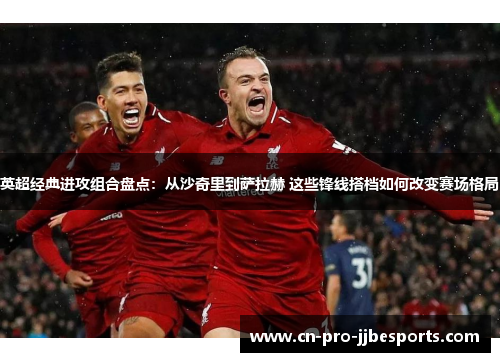 英超经典进攻组合盘点:从沙奇里到萨拉赫 这些锋线搭档如何改变赛场格局 英超经典进攻组合盘点:从沙奇里到萨拉赫 这些锋线搭档如何改变赛场格局