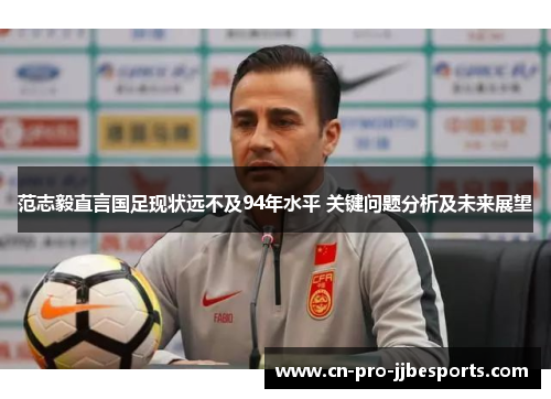 范志毅直言国足现状远不及94年水平 关键问题分析及未来展望