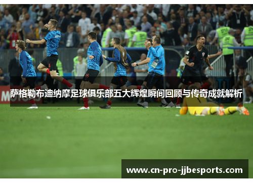 萨格勒布迪纳摩足球俱乐部五大辉煌瞬间回顾与传奇成就解析