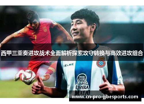 西甲三重奏进攻战术全面解析探索攻守转换与高效进攻组合