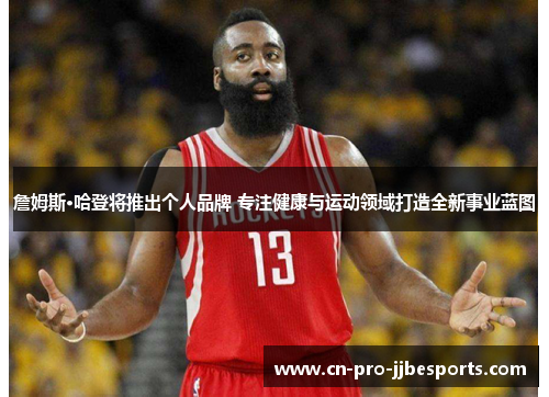 詹姆斯·哈登将推出个人品牌 专注健康与运动领域打造全新事业蓝图