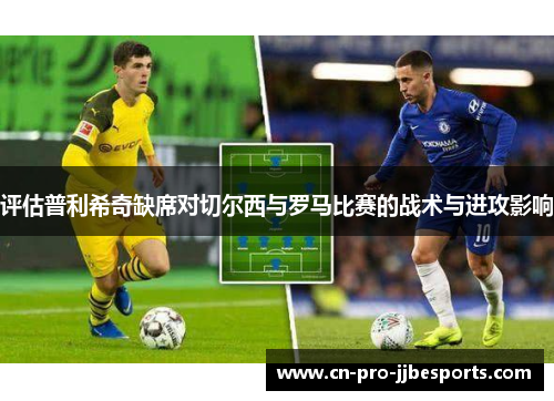 评估普利希奇缺席对切尔西与罗马比赛的战术与进攻影响