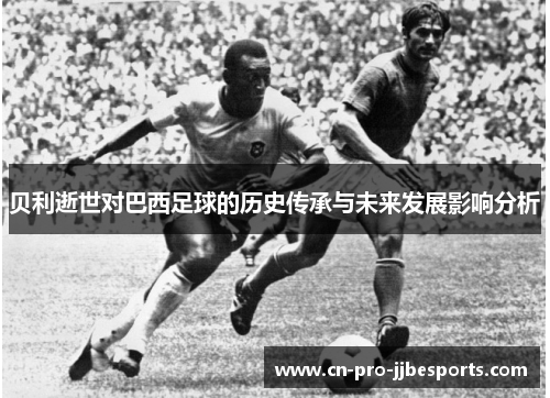 贝利逝世对巴西足球的历史传承与未来发展影响分析