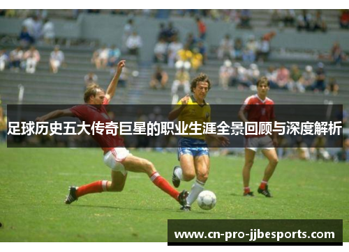 足球历史五大传奇巨星的职业生涯全景回顾与深度解析