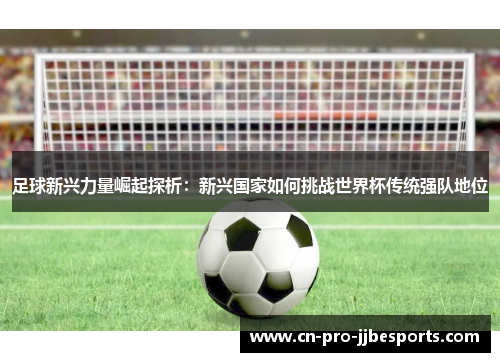 足球新兴力量崛起探析：新兴国家如何挑战世界杯传统强队地位