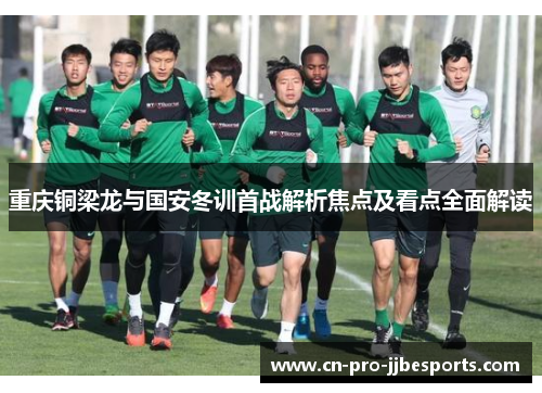 重庆铜梁龙与国安冬训首战解析焦点及看点全面解读