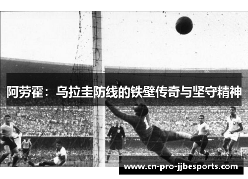 阿劳霍：乌拉圭防线的铁壁传奇与坚守精神