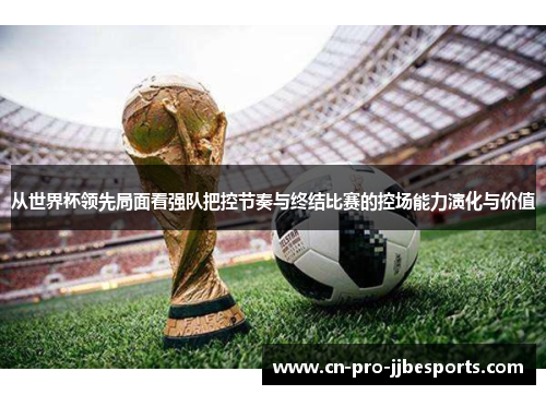 从世界杯领先局面看强队把控节奏与终结比赛的控场能力演化与价值