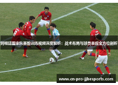 阿根廷国家队赛前训练视频深度解析：战术布局与球员表现全方位剖析