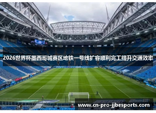 2026世界杯墨西哥城赛区地铁一号线扩容顺利完工提升交通效率