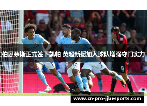 伯恩茅斯正式签下凯帕 英超新援加入球队增强守门实力