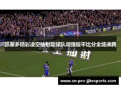 凯塞多精彩凌空抽射助球队顽强扳平比分全场沸腾 凯塞多精彩凌空抽射助球队顽强扳平比分全场沸腾