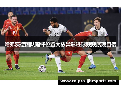 哈弗茨德国队前锋位置大放异彩进球频频展现自信