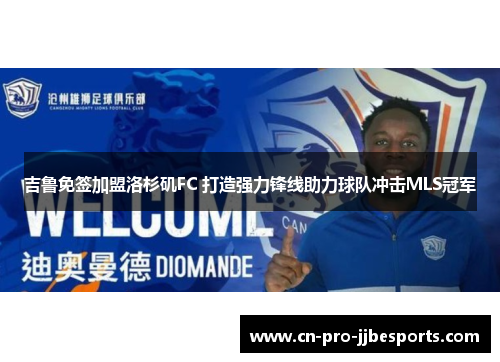 吉鲁免签加盟洛杉矶FC 打造强力锋线助力球队冲击MLS冠军 吉鲁免签加盟洛杉矶FC 打造强力锋线助力球队冲击MLS冠军