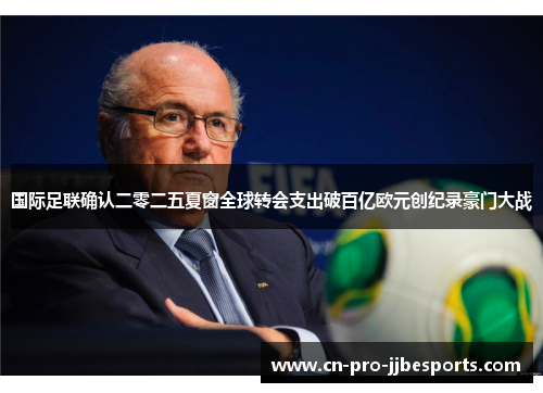 国际足联确认二零二五夏窗全球转会支出破百亿欧元创纪录豪门大战 国际足联确认二零二五夏窗全球转会支出破百亿欧元创纪录豪门大战