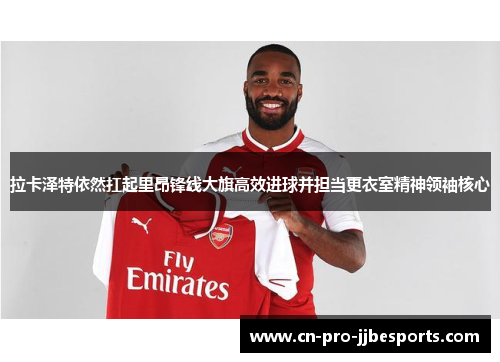 拉卡泽特依然扛起里昂锋线大旗高效进球并担当更衣室精神领袖核心 拉卡泽特依然扛起里昂锋线大旗高效进球并担当更衣室精神领袖核心