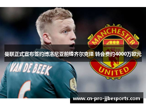 曼联正式宣布签约博洛尼亚前锋齐尔克泽 转会费约4000万欧元 曼联正式宣布签约博洛尼亚前锋齐尔克泽 转会费约4000万欧元