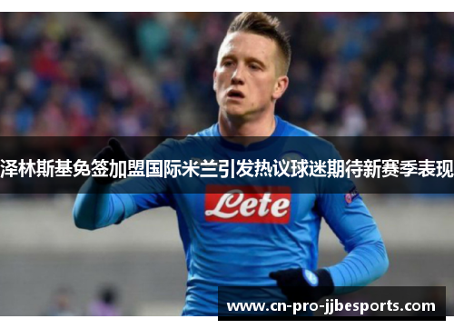 泽林斯基免签加盟国际米兰引发热议球迷期待新赛季表现 泽林斯基免签加盟国际米兰引发热议球迷期待新赛季表现