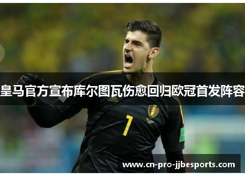 皇马官方宣布库尔图瓦伤愈回归欧冠首发阵容 皇马官方宣布库尔图瓦伤愈回归欧冠首发阵容