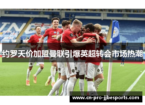 约罗天价加盟曼联引爆英超转会市场热潮 约罗天价加盟曼联引爆英超转会市场热潮