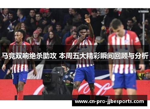 马竞双响绝杀助攻 本周五大精彩瞬间回顾与分析