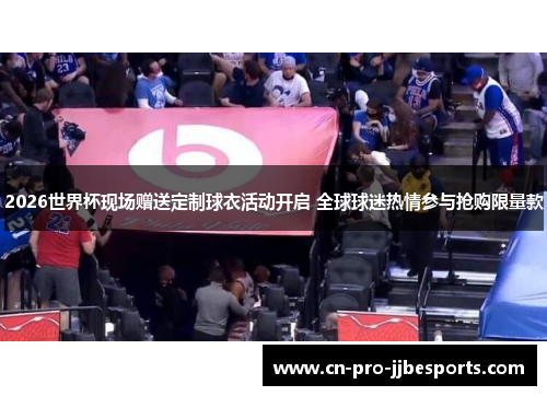 2026世界杯现场赠送定制球衣活动开启 全球球迷热情参与抢购限量款