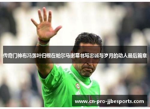传奇门神布冯落叶归根在帕尔马谢幕书写忠诚与岁月的动人最后篇章