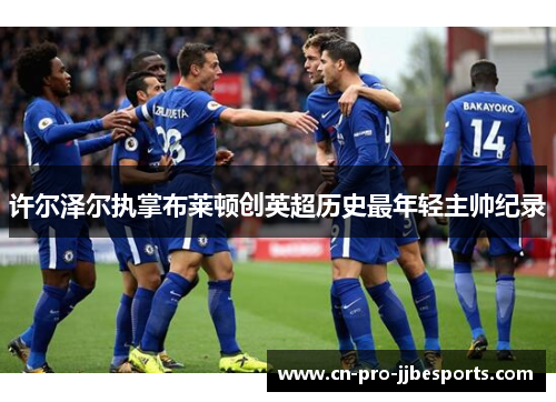 许尔泽尔执掌布莱顿创英超历史最年轻主帅纪录