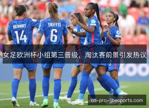 女足欧洲杯小组第三晋级，淘汰赛前景引发热议