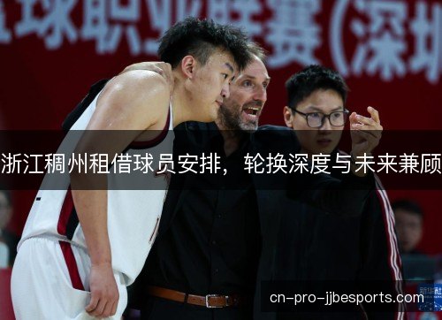 浙江稠州租借球员安排,轮换深度与未来兼顾 浙江稠州租借球员安排,轮换深度与未来兼顾